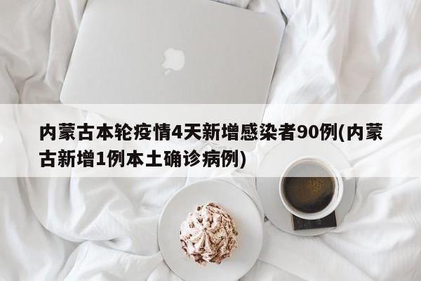 内蒙古本轮疫情4天新增感染者90例(内蒙古新增1例本土确诊病例)