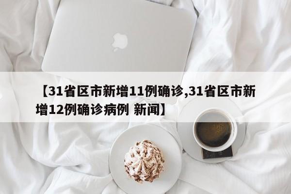 【31省区市新增11例确诊,31省区市新增12例确诊病例 新闻】