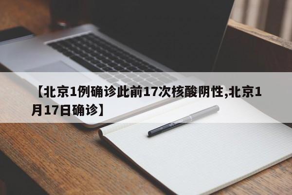 【北京1例确诊此前17次核酸阴性,北京1月17日确诊】