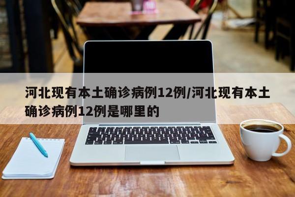 河北现有本土确诊病例12例/河北现有本土确诊病例12例是哪里的