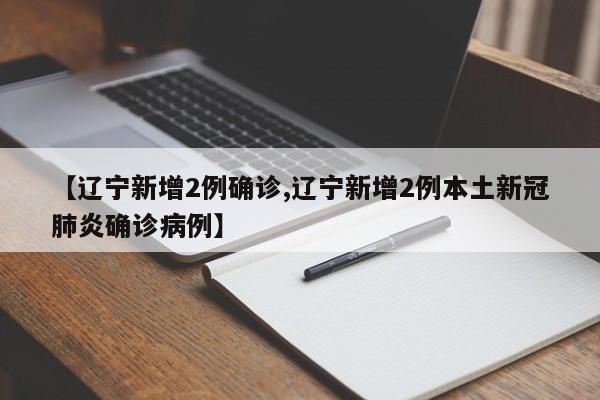 【辽宁新增2例确诊,辽宁新增2例本土新冠肺炎确诊病例】