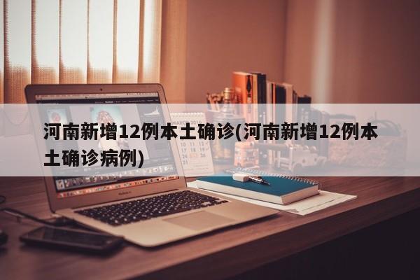 河南新增12例本土确诊(河南新增12例本土确诊病例)