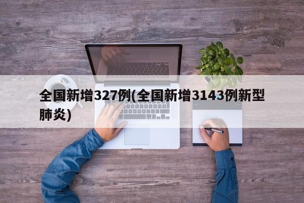 全国新增327例(全国新增3143例新型肺炎)