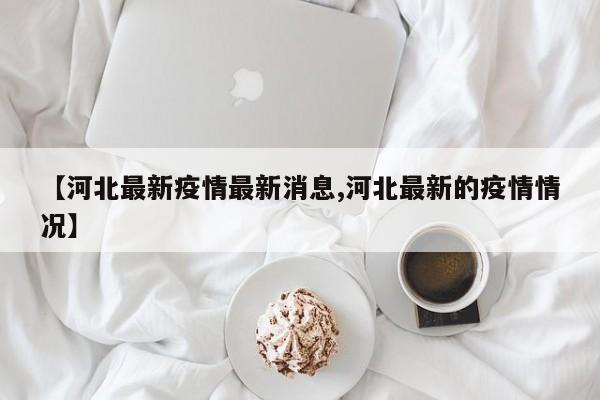 【河北最新疫情最新消息,河北最新的疫情情况】