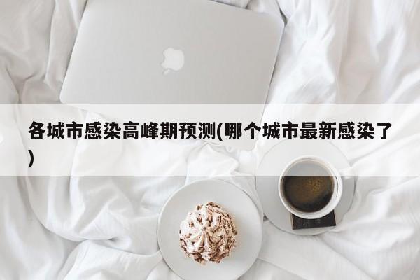 各城市感染高峰期预测(哪个城市最新感染了)