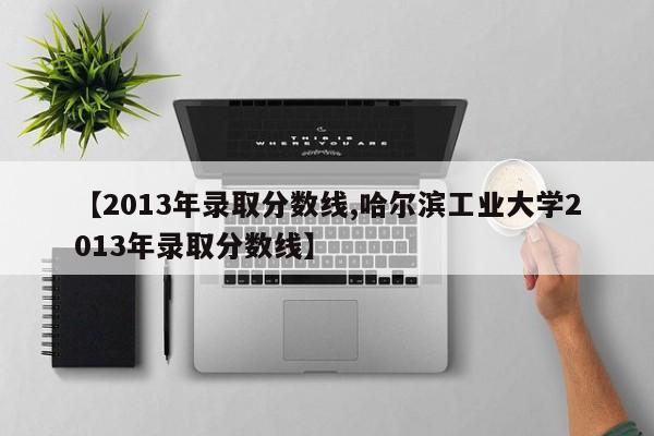 【2013年录取分数线,哈尔滨工业大学2013年录取分数线】