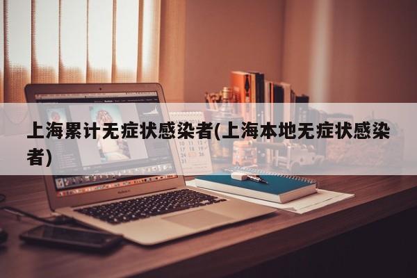 上海累计无症状感染者(上海本地无症状感染者)