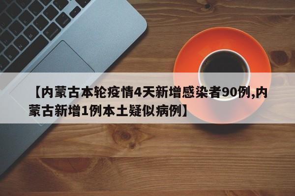 【内蒙古本轮疫情4天新增感染者90例,内蒙古新增1例本土疑似病例】