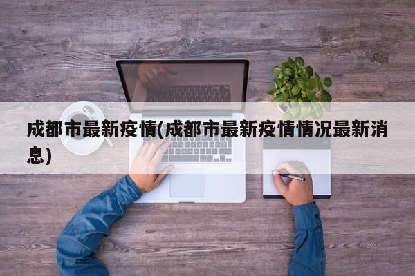 成都市最新疫情(成都市最新疫情情况最新消息)