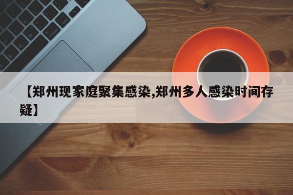 【郑州现家庭聚集感染,郑州多人感染时间存疑】