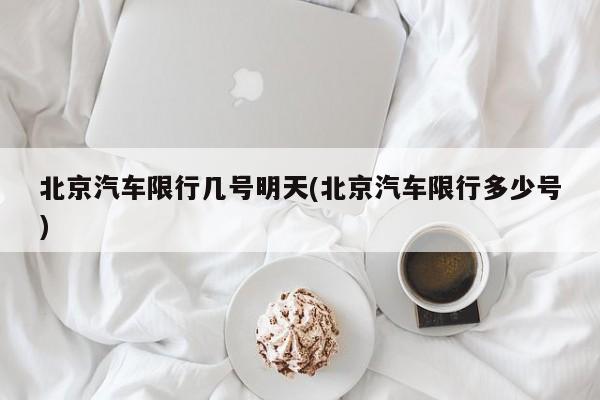 北京汽车限行几号明天(北京汽车限行多少号)