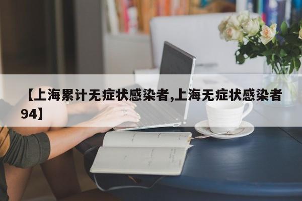 【上海累计无症状感染者,上海无症状感染者94】