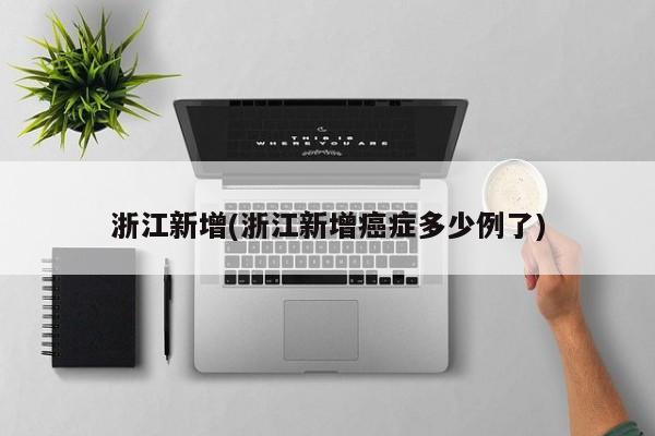 浙江新增(浙江新增癌症多少例了)