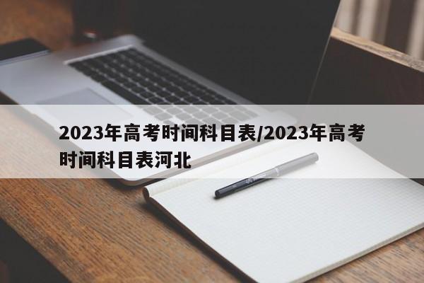 2023年高考时间科目表/2023年高考时间科目表河北