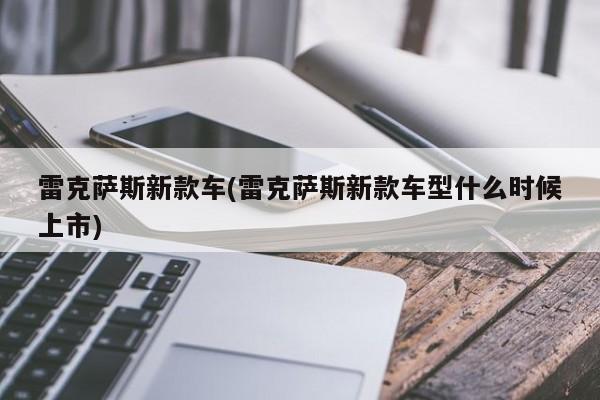 雷克萨斯新款车(雷克萨斯新款车型什么时候上市)
