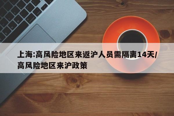 上海:高风险地区来返沪人员需隔离14天/高风险地区来沪政策