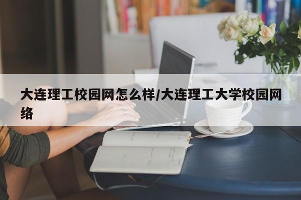 大连理工校园网怎么样/大连理工大学校园网络