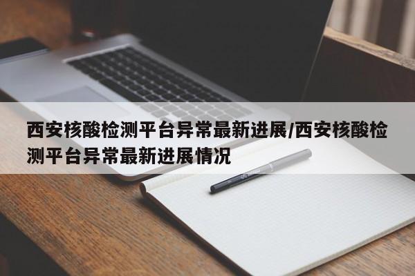 西安核酸检测平台异常最新进展/西安核酸检测平台异常最新进展情况