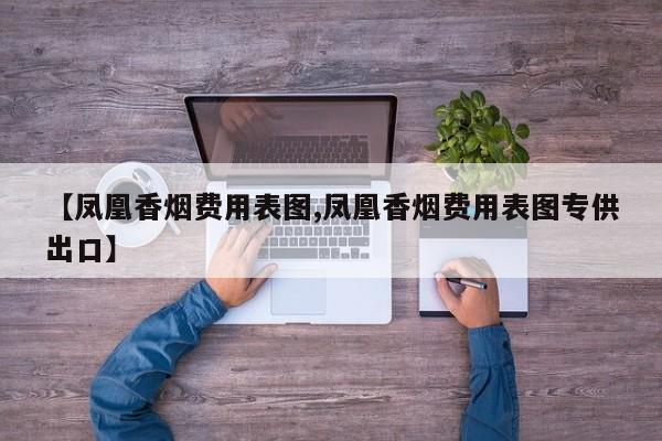 【凤凰香烟费用表图,凤凰香烟费用表图专供出口】