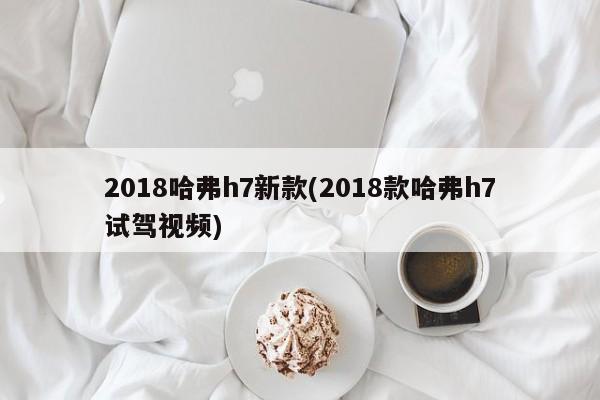 2018哈弗h7新款(2018款哈弗h7试驾视频)