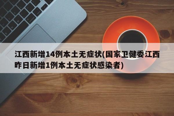 江西新增14例本土无症状(国家卫健委江西昨日新增1例本土无症状感染者)