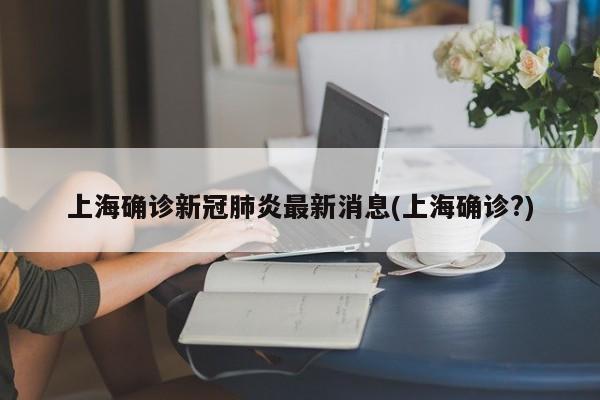 上海确诊新冠肺炎最新消息(上海确诊?)