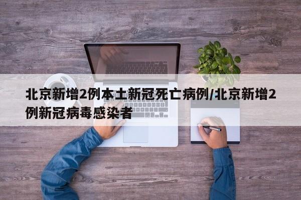 北京新增2例本土新冠死亡病例/北京新增2例新冠病毒感染者