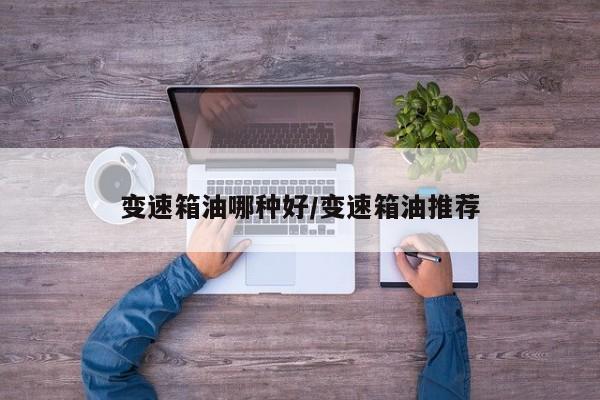 变速箱油哪种好/变速箱油推荐