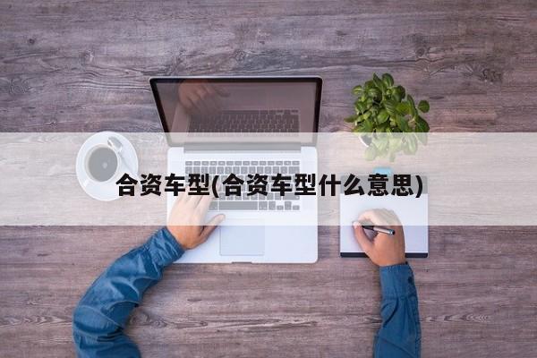 合资车型(合资车型什么意思)