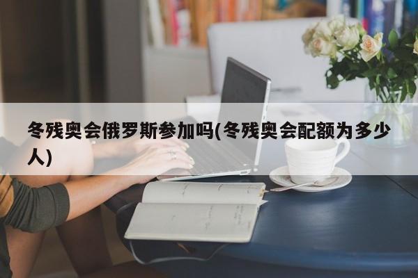 冬残奥会俄罗斯参加吗(冬残奥会配额为多少人)