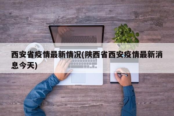 西安省疫情最新情况(陕西省西安疫情最新消息今天)