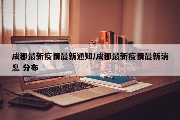 成都最新疫情最新通知/成都最新疫情最新消息 分布