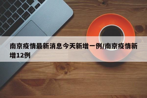南京疫情最新消息今天新增一例/南京疫情新增12例