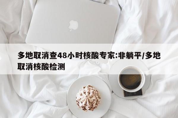 多地取消查48小时核酸专家:非躺平/多地取消核酸检测