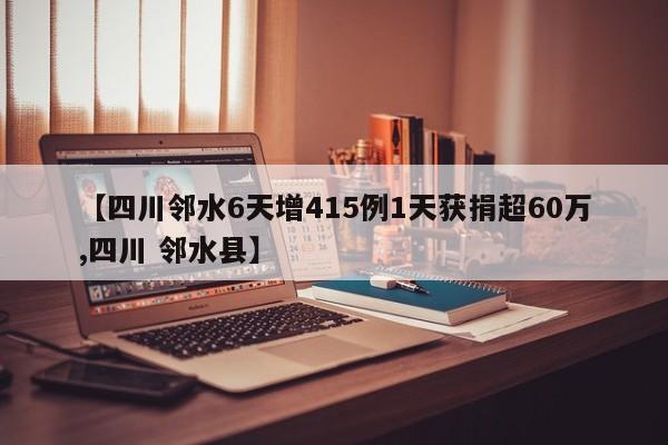 【四川邻水6天增415例1天获捐超60万,四川 邻水县】