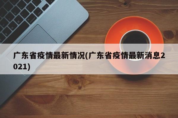 广东省疫情最新情况(广东省疫情最新消息2021)