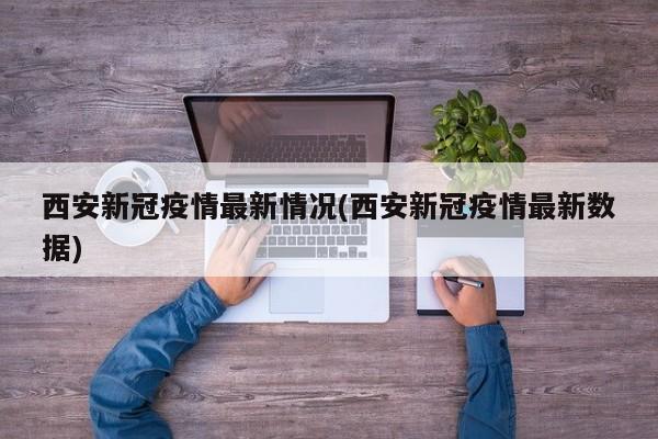 西安新冠疫情最新情况(西安新冠疫情最新数据)