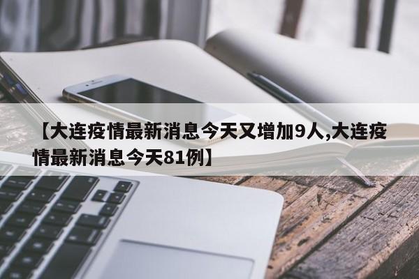 【大连疫情最新消息今天又增加9人,大连疫情最新消息今天81例】