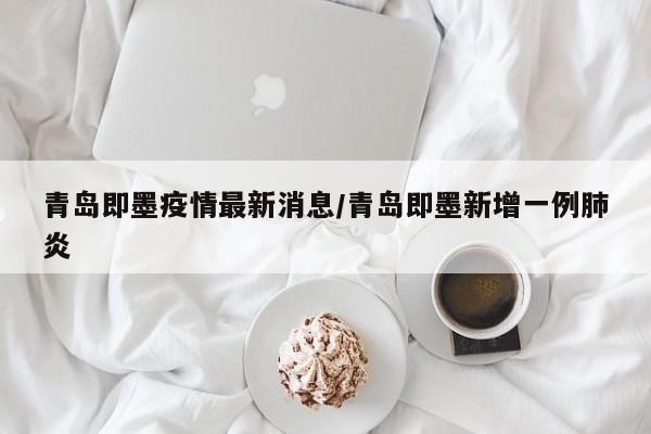 青岛即墨疫情最新消息/青岛即墨新增一例肺炎