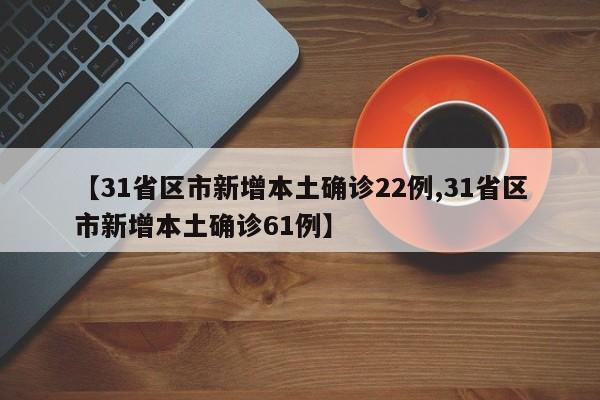 【31省区市新增本土确诊22例,31省区市新增本土确诊61例】