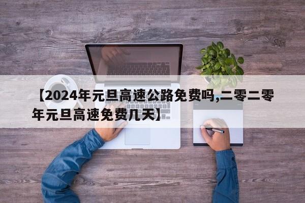 【2024年元旦高速公路免费吗,二零二零年元旦高速免费几天】