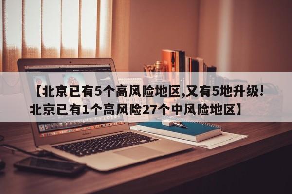 【北京已有5个高风险地区,又有5地升级!北京已有1个高风险27个中风险地区】
