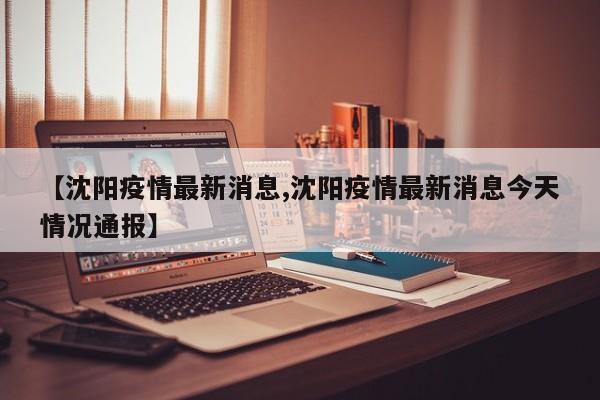 【沈阳疫情最新消息,沈阳疫情最新消息今天情况通报】