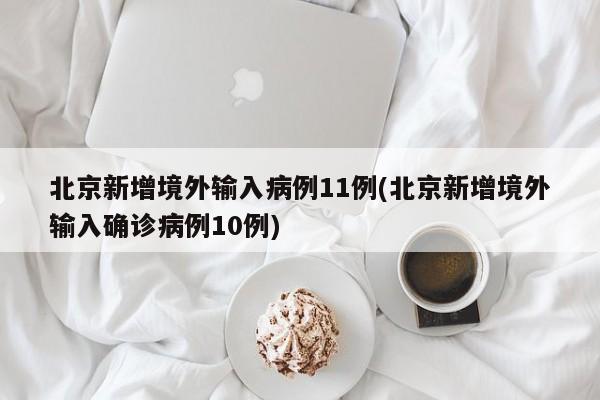 北京新增境外输入病例11例(北京新增境外输入确诊病例10例)