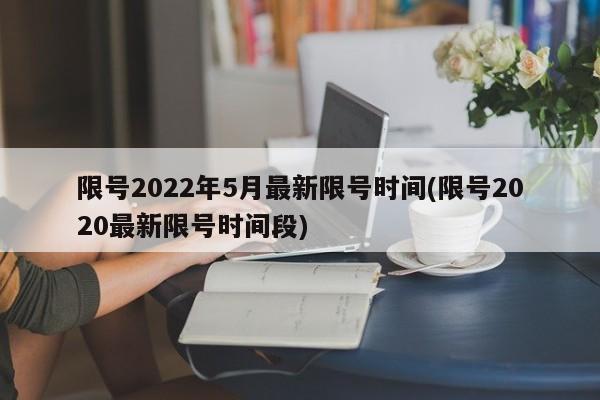 限号2022年5月最新限号时间(限号2020最新限号时间段)