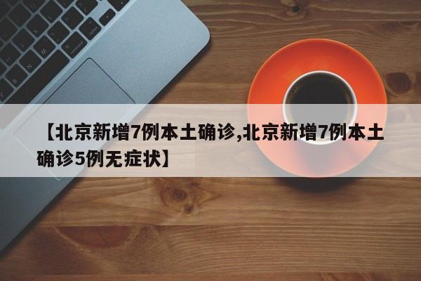 【北京新增7例本土确诊,北京新增7例本土确诊5例无症状】