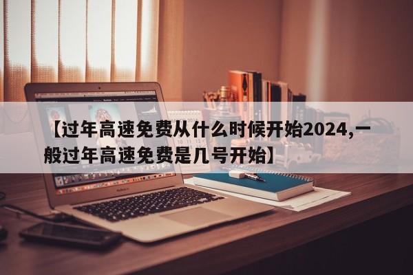 【过年高速免费从什么时候开始2024,一般过年高速免费是几号开始】