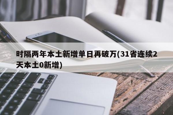 时隔两年本土新增单日再破万(31省连续2天本土0新增)