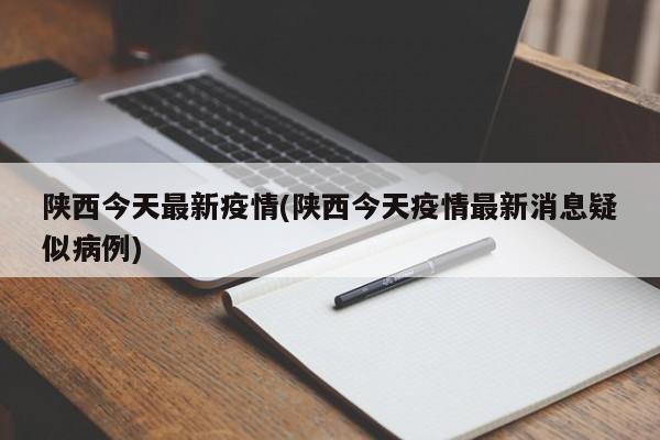 陕西今天最新疫情(陕西今天疫情最新消息疑似病例)