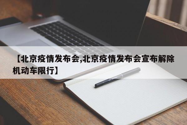 【北京疫情发布会,北京疫情发布会宣布解除机动车限行】